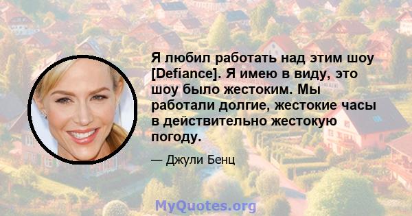 Я любил работать над этим шоу [Defiance]. Я имею в виду, это шоу было жестоким. Мы работали долгие, жестокие часы в действительно жестокую погоду.