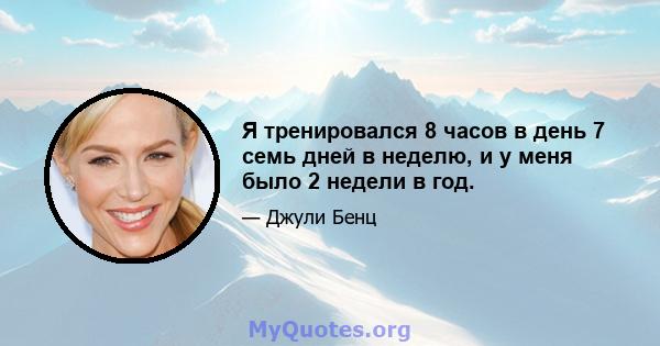 Я тренировался 8 часов в день 7 семь дней в неделю, и у меня было 2 недели в год.