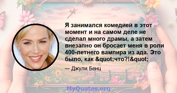 Я занимался комедией в этот момент и на самом деле не сделал много драмы, а затем внезапно он бросает меня в роли 400-летнего вампира из ада. Это было, как "что?!"