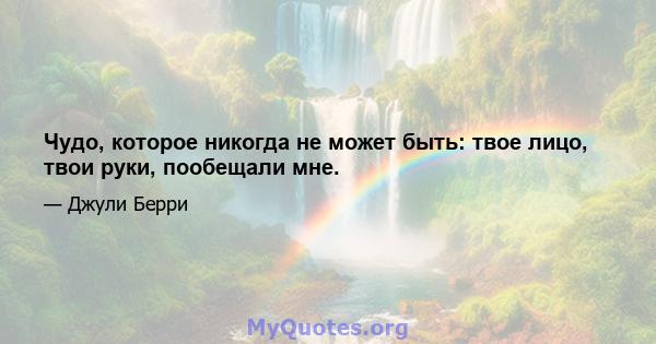 Чудо, которое никогда не может быть: твое лицо, твои руки, пообещали мне.