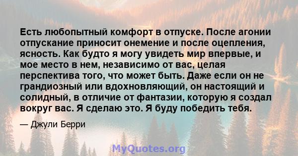 Есть любопытный комфорт в отпуске. После агонии отпускание приносит онемение и после оцепления, ясность. Как будто я могу увидеть мир впервые, и мое место в нем, независимо от вас, целая перспектива того, что может