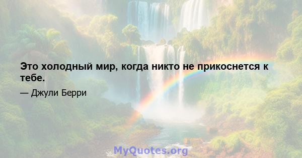 Это холодный мир, когда никто не прикоснется к тебе.