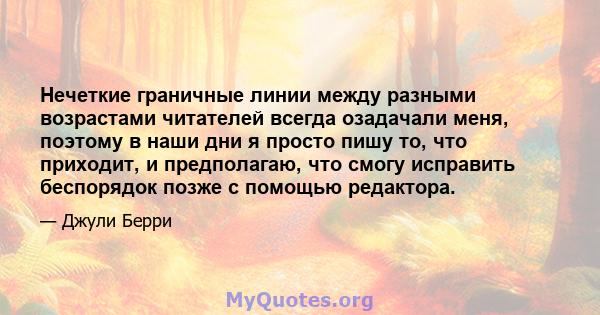 Нечеткие граничные линии между разными возрастами читателей всегда озадачали меня, поэтому в наши дни я просто пишу то, что приходит, и предполагаю, что смогу исправить беспорядок позже с помощью редактора.