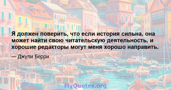 Я должен поверить, что если история сильна, она может найти свою читательскую деятельность, и хорошие редакторы могут меня хорошо направить.