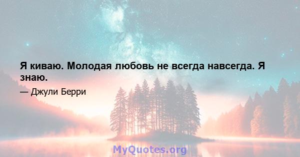 Я киваю. Молодая любовь не всегда навсегда. Я знаю.