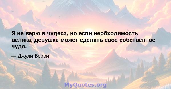 Я не верю в чудеса, но если необходимость велика, девушка может сделать свое собственное чудо.