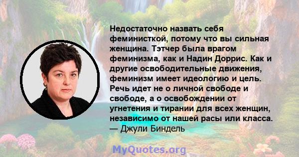 Недостаточно назвать себя феминисткой, потому что вы сильная женщина. Тэтчер была врагом феминизма, как и Надин Доррис. Как и другие освободительные движения, феминизм имеет идеологию и цель. Речь идет не о личной