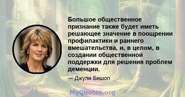 Большое общественное признание также будет иметь решающее значение в поощрении профилактики и раннего вмешательства, и, в целом, в создании общественной поддержки для решения проблем деменции.