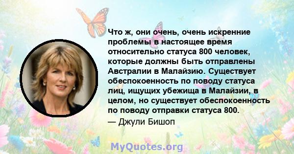 Что ж, они очень, очень искренние проблемы в настоящее время относительно статуса 800 человек, которые должны быть отправлены Австралии в Малайзию. Существует обеспокоенность по поводу статуса лиц, ищущих убежища в