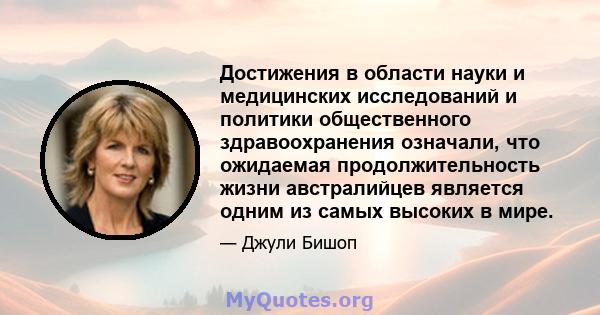 Достижения в области науки и медицинских исследований и политики общественного здравоохранения означали, что ожидаемая продолжительность жизни австралийцев является одним из самых высоких в мире.