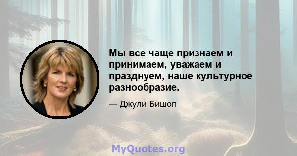 Мы все чаще признаем и принимаем, уважаем и празднуем, наше культурное разнообразие.