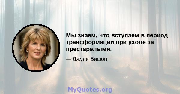 Мы знаем, что вступаем в период трансформации при уходе за престарелыми.