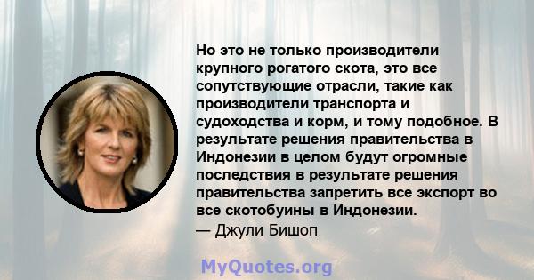 Но это не только производители крупного рогатого скота, это все сопутствующие отрасли, такие как производители транспорта и судоходства и корм, и тому подобное. В результате решения правительства в Индонезии в целом