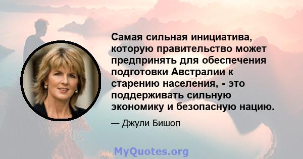 Самая сильная инициатива, которую правительство может предпринять для обеспечения подготовки Австралии к старению населения, - это поддерживать сильную экономику и безопасную нацию.