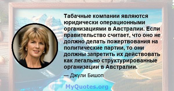 Табачные компании являются юридически операционными организациями в Австралии. Если правительство считает, что оно не должно делать пожертвования на политические партии, то они должны запретить их действовать как