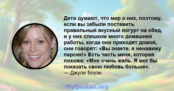 Дети думают, что мир о них, поэтому, если вы забыли поставить правильный вкусный йогурт на обед, и у них слишком много домашней работы, когда они приходят домой, они говорят: «Вы знаете, я ненавижу персик!» Есть часть