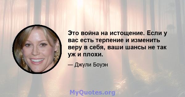 Это война на истощение. Если у вас есть терпение и изменить веру в себя, ваши шансы не так уж и плохи.