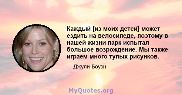 Каждый [из моих детей] может ездить на велосипеде, поэтому в нашей жизни парк испытал большое возрождение. Мы также играем много тупых рисунков.