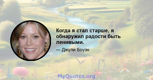 Когда я стал старше, я обнаружил радости быть ленивыми.