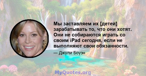 Мы заставляем их [детей] зарабатывать то, что они хотят. Они не собираются играть со своим iPad сегодня, если не выполняют свои обязанности.