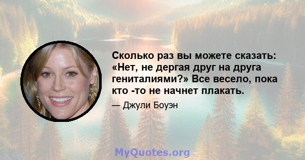 Сколько раз вы можете сказать: «Нет, не дергая друг на друга гениталиями?» Все весело, пока кто -то не начнет плакать.