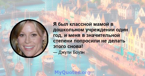 Я был классной мамой в дошкольном учреждении один год, и меня в значительной степени попросили не делать этого снова!