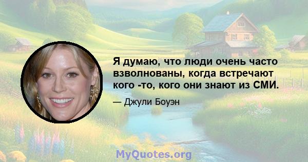 Я думаю, что люди очень часто взволнованы, когда встречают кого -то, кого они знают из СМИ.