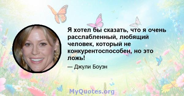 Я хотел бы сказать, что я очень расслабленный, любящий человек, который не конкурентоспособен, но это ложь!