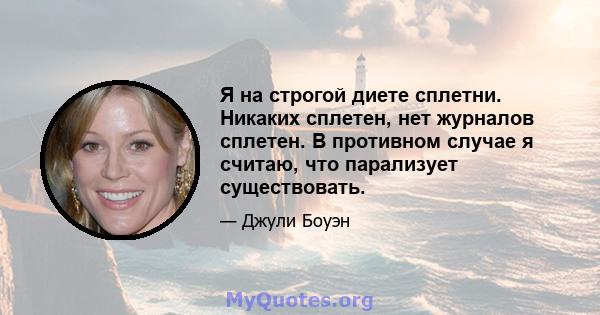 Я на строгой диете сплетни. Никаких сплетен, нет журналов сплетен. В противном случае я считаю, что парализует существовать.