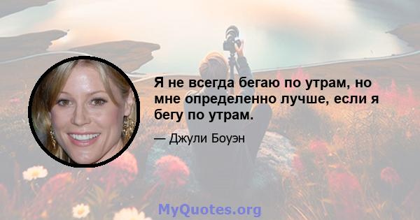 Я не всегда бегаю по утрам, но мне определенно лучше, если я бегу по утрам.