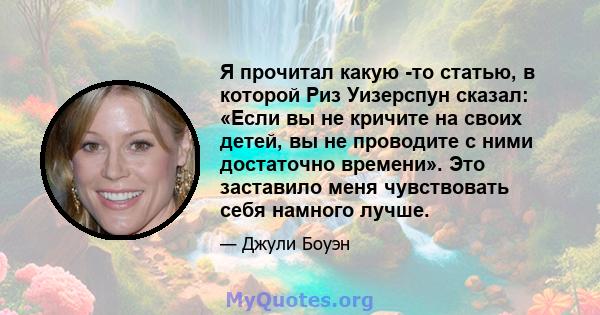 Я прочитал какую -то статью, в которой Риз Уизерспун сказал: «Если вы не кричите на своих детей, вы не проводите с ними достаточно времени». Это заставило меня чувствовать себя намного лучше.