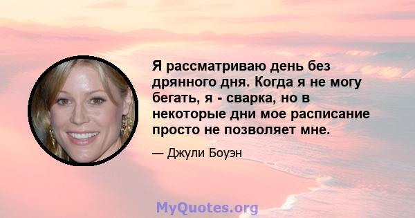 Я рассматриваю день без дрянного дня. Когда я не могу бегать, я - сварка, но в некоторые дни мое расписание просто не позволяет мне.