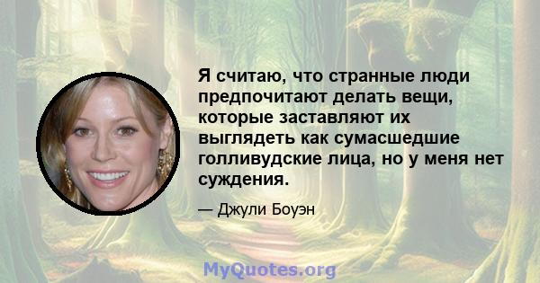 Я считаю, что странные люди предпочитают делать вещи, которые заставляют их выглядеть как сумасшедшие голливудские лица, но у меня нет суждения.