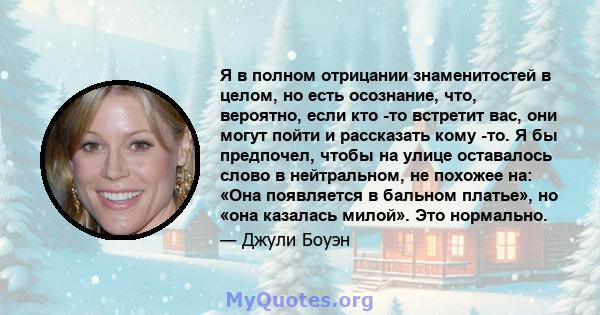 Я в полном отрицании знаменитостей в целом, но есть осознание, что, вероятно, если кто -то встретит вас, они могут пойти и рассказать кому -то. Я бы предпочел, чтобы на улице оставалось слово в нейтральном, не похожее