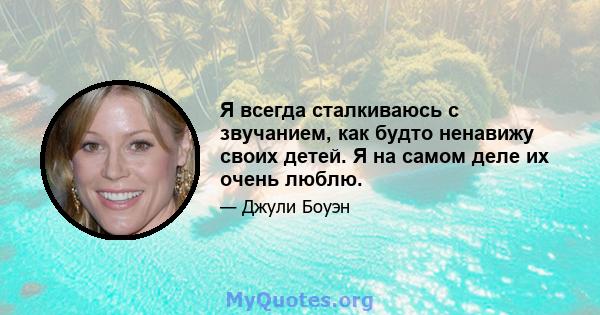 Я всегда сталкиваюсь с звучанием, как будто ненавижу своих детей. Я на самом деле их очень люблю.