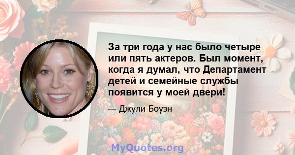 За три года у нас было четыре или пять актеров. Был момент, когда я думал, что Департамент детей и семейные службы появится у моей двери!