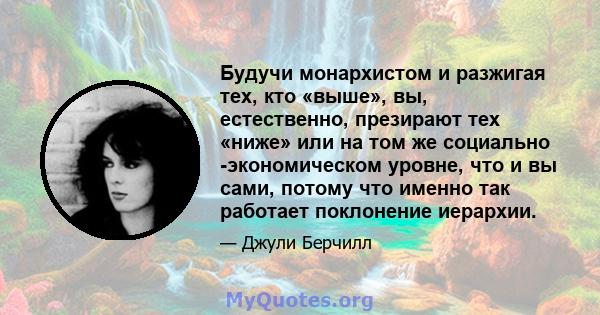 Будучи монархистом и разжигая тех, кто «выше», вы, естественно, презирают тех «ниже» или на том же социально -экономическом уровне, что и вы сами, потому что именно так работает поклонение иерархии.