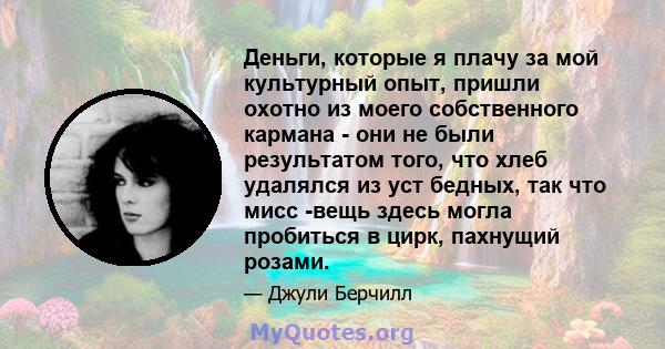 Деньги, которые я плачу за мой культурный опыт, пришли охотно из моего собственного кармана - они не были результатом того, что хлеб удалялся из уст бедных, так что мисс -вещь здесь могла пробиться в цирк, пахнущий