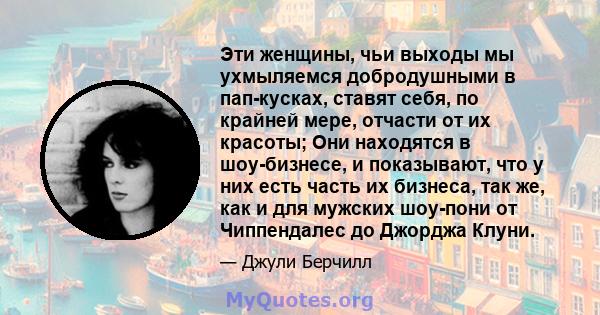 Эти женщины, чьи выходы мы ухмыляемся добродушными в пап-кусках, ставят себя, по крайней мере, отчасти от их красоты; Они находятся в шоу-бизнесе, и показывают, что у них есть часть их бизнеса, так же, как и для мужских 