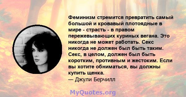 Феминизм стремится превратить самый большой и кровавый плотоядные в мире - страсть - в правом пережевывающих куриных вегана. Это никогда не может работать. Секс никогда не должен был быть таким. Секс, в целом, должен