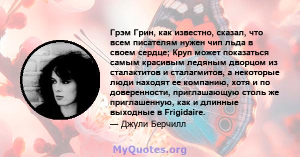 Грэм Грин, как известно, сказал, что всем писателям нужен чип льда в своем сердце; Круп может показаться самым красивым ледяным дворцом из сталактитов и сталагмитов, а некоторые люди находят ее компанию, хотя и по