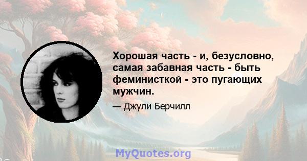 Хорошая часть - и, безусловно, самая забавная часть - быть феминисткой - это пугающих мужчин.