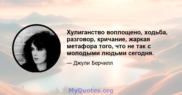 Хулиганство воплощено, ходьба, разговор, кричание, жаркая метафора того, что не так с молодыми людьми сегодня.