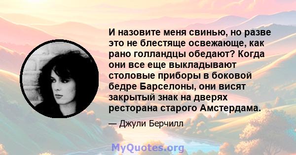 И назовите меня свинью, но разве это не блестяще освежающе, как рано голландцы обедают? Когда они все еще выкладывают столовые приборы в боковой бедре Барселоны, они висят закрытый знак на дверях ресторана старого