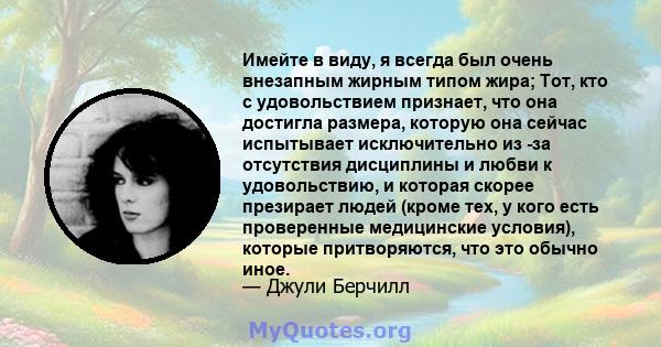 Имейте в виду, я всегда был очень внезапным жирным типом жира; Тот, кто с удовольствием признает, что она достигла размера, которую она сейчас испытывает исключительно из -за отсутствия дисциплины и любви к