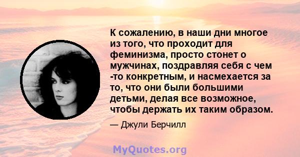 К сожалению, в наши дни многое из того, что проходит для феминизма, просто стонет о мужчинах, поздравляя себя с чем -то конкретным, и насмехается за то, что они были большими детьми, делая все возможное, чтобы держать