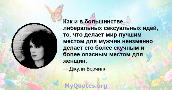 Как и в большинстве либеральных сексуальных идей, то, что делает мир лучшим местом для мужчин неизменно делает его более скучным и более опасным местом для женщин.