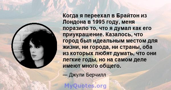 Когда я переехал в Брайтон из Лондона в 1995 году, меня поразило то, что я думал как его приукрашение. Казалось, что город был идеальным местом для жизни, ни города, ни страны, оба из которых любят думать, что они