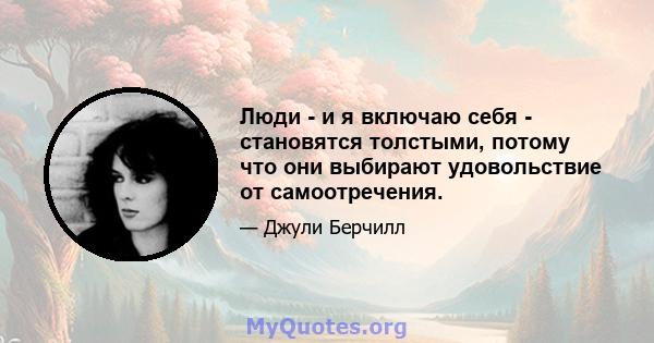 Люди - и я включаю себя - становятся толстыми, потому что они выбирают удовольствие от самоотречения.