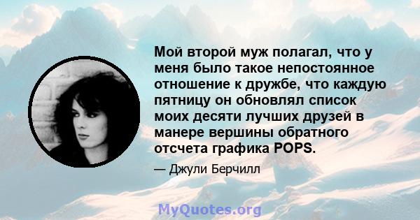 Мой второй муж полагал, что у меня было такое непостоянное отношение к дружбе, что каждую пятницу он обновлял список моих десяти лучших друзей в манере вершины обратного отсчета графика POPS.